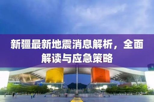 新疆最新地震消息解析，全面解读与应急策略