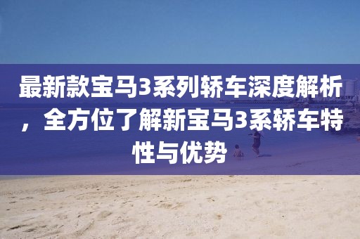 最新款宝马3系列轿车深度解析，全方位了解新宝马3系轿车特性与优势