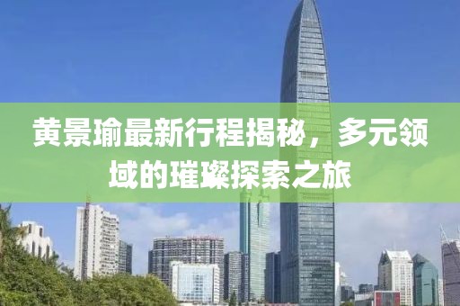 黄景瑜最新行程揭秘，多元领域的璀璨探索之旅