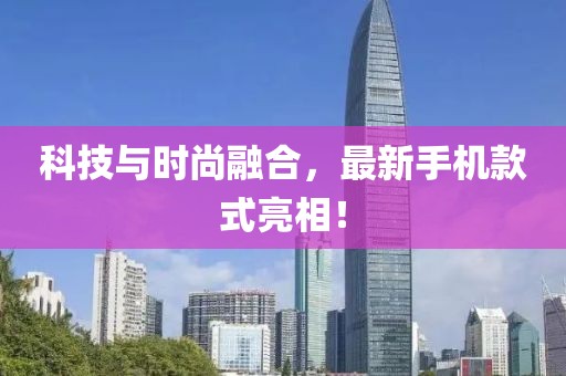 科技与时尚融合，最新手机款式亮相！