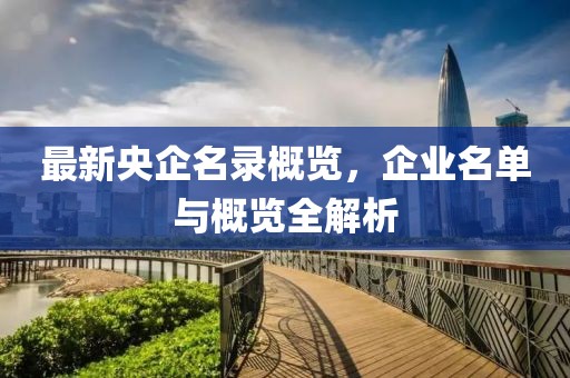 最新央企名录概览，企业名单与概览全解析