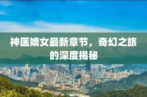 神医嫡女最新章节，奇幻之旅的深度揭秘