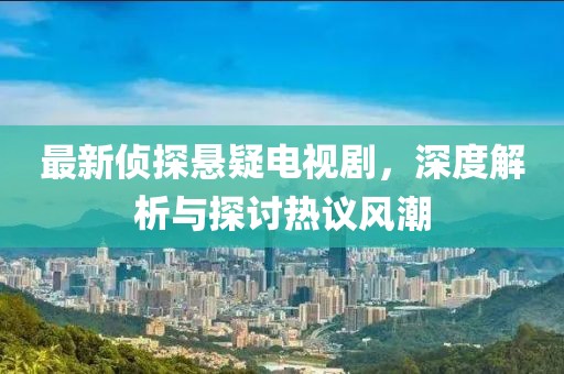 最新侦探悬疑电视剧，深度解析与探讨热议风潮