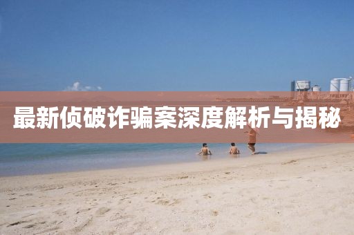 最新侦破诈骗案深度解析与揭秘