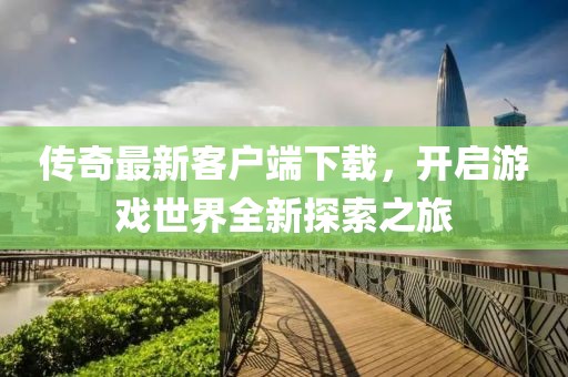 传奇最新客户端下载，开启游戏世界全新探索之旅