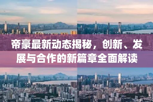 帝豪最新动态揭秘，创新、发展与合作的新篇章全面解读