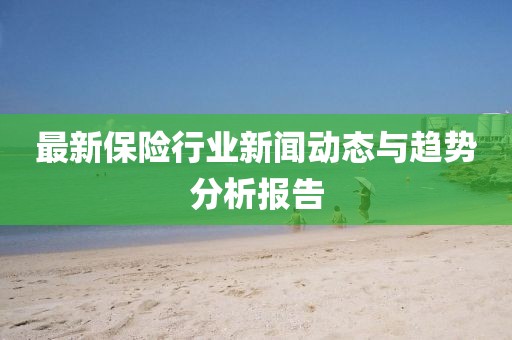 最新保险行业新闻动态与趋势分析报告