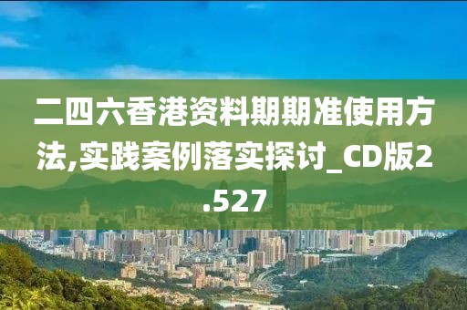 二四六香港资料期期准使用方法,实践案例落实探讨_CD版2.527