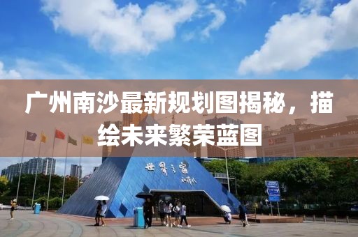 广州南沙最新规划图揭秘，描绘未来繁荣蓝图