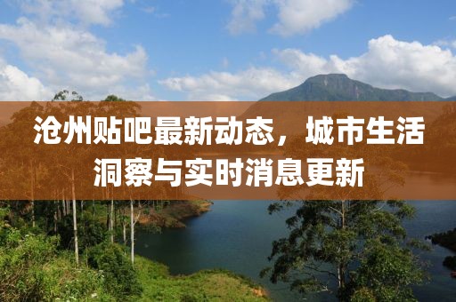 沧州贴吧最新动态，城市生活洞察与实时消息更新