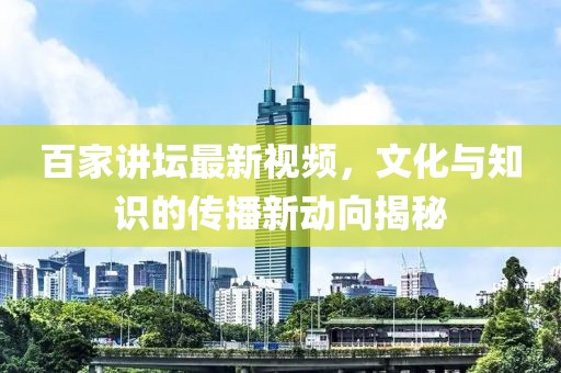 百家讲坛最新视频，文化与知识的传播新动向揭秘