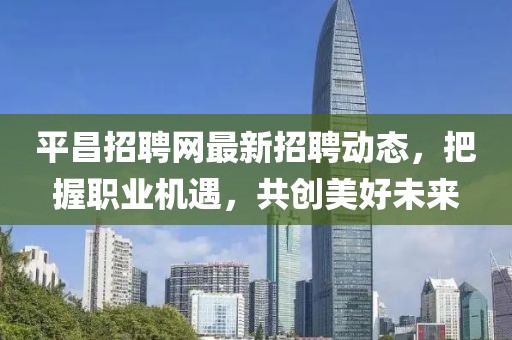 平昌招聘网最新招聘动态，把握职业机遇，共创美好未来