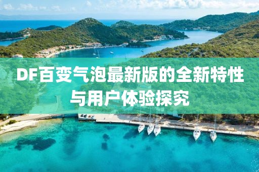 DF百变气泡最新版的全新特性与用户体验探究