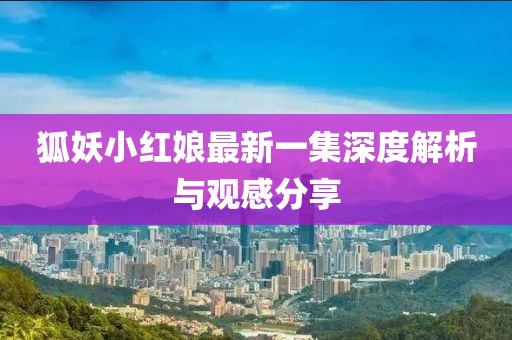 狐妖小红娘最新一集深度解析与观感分享