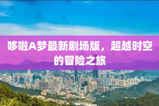 哆啦A梦最新剧场版，超越时空的冒险之旅