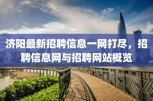 济阳最新招聘信息一网打尽，招聘信息网与招聘网站概览
