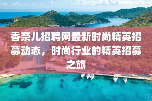 香奈儿招聘网最新时尚精英招募动态，时尚行业的精英招募之旅