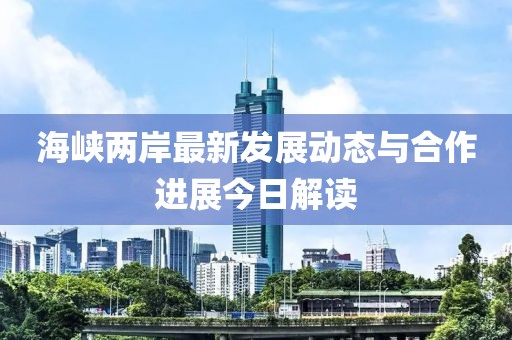 海峡两岸最新发展动态与合作进展今日解读