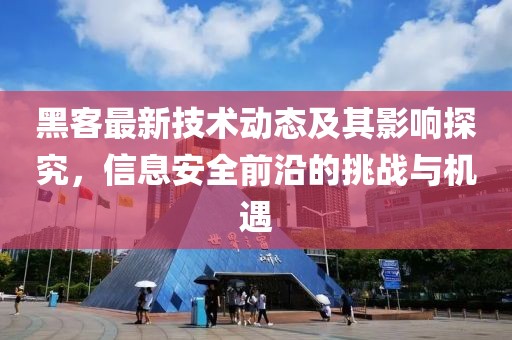 黑客最新技术动态及其影响探究，信息安全前沿的挑战与机遇