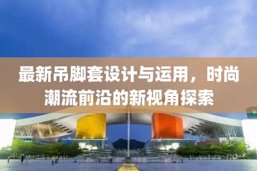 最新吊脚套设计与运用，时尚潮流前沿的新视角探索