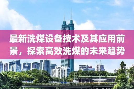 最新洗煤设备技术及其应用前景，探索高效洗煤的未来趋势