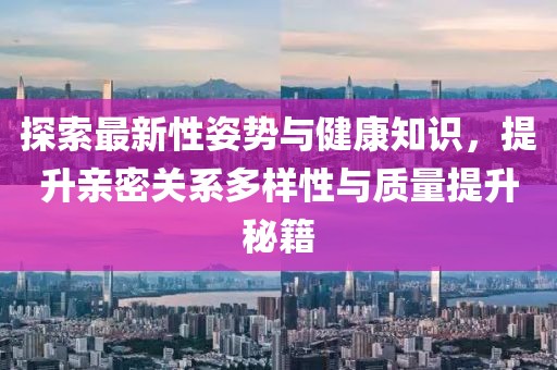 探索最新性姿势与健康知识，提升亲密关系多样性与质量提升秘籍