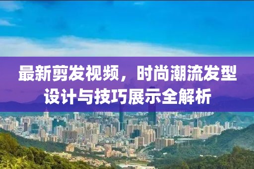 最新剪发视频，时尚潮流发型设计与技巧展示全解析