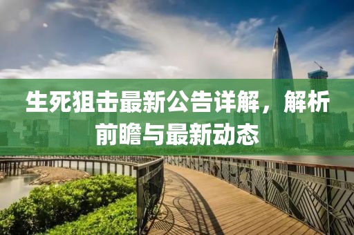生死狙击最新公告详解，解析前瞻与最新动态