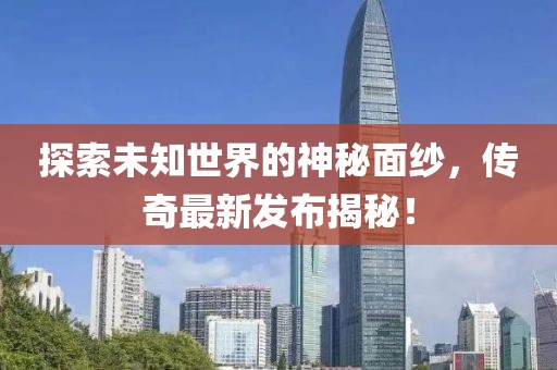 探索未知世界的神秘面纱，传奇最新发布揭秘！