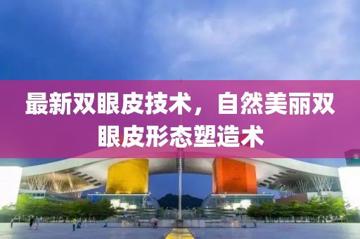 最新双眼皮技术，自然美丽双眼皮形态塑造术