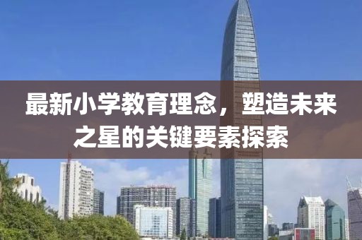 最新小学教育理念，塑造未来之星的关键要素探索