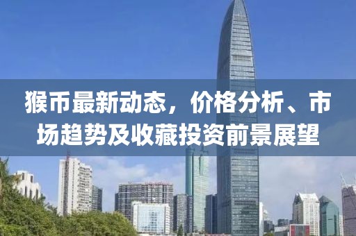 猴币最新动态，价格分析、市场趋势及收藏投资前景展望