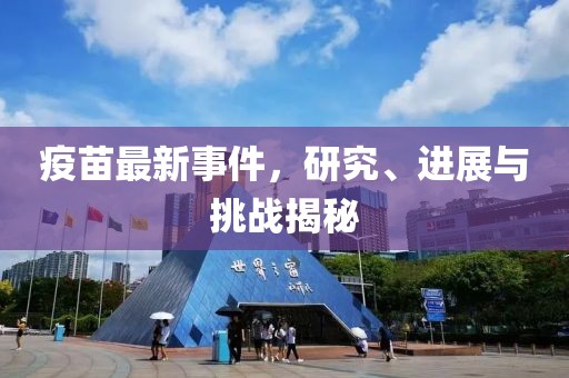 疫苗最新事件，研究、进展与挑战揭秘