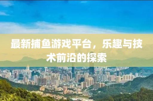 最新捕鱼游戏平台，乐趣与技术前沿的探索