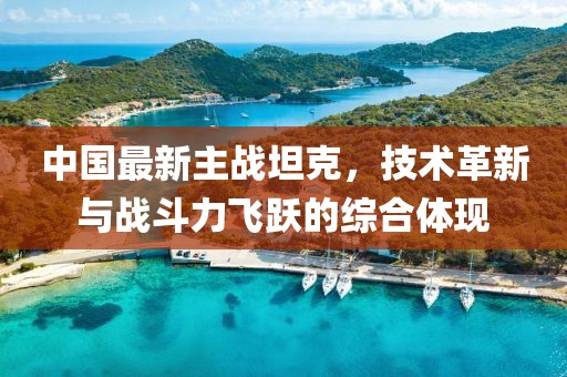 中国最新主战坦克，技术革新与战斗力飞跃的综合体现