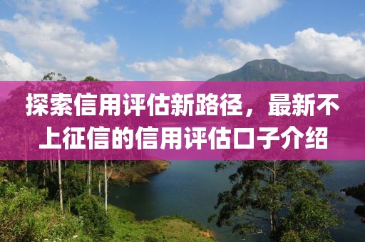 探索信用评估新路径，最新不上征信的信用评估口子介绍