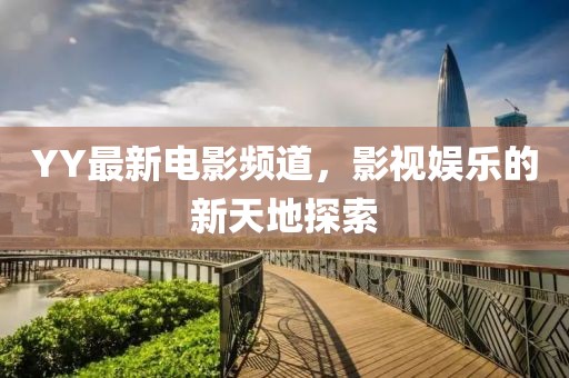 YY最新电影频道，影视娱乐的新天地探索
