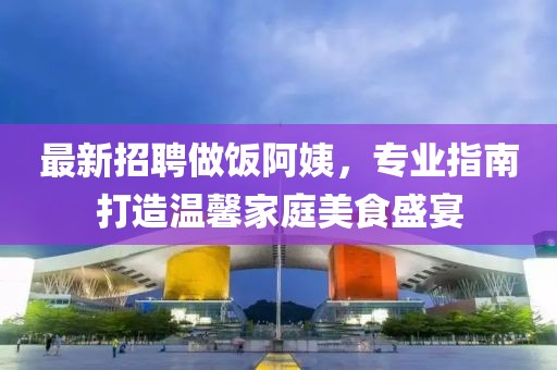 最新招聘做饭阿姨，专业指南打造温馨家庭美食盛宴
