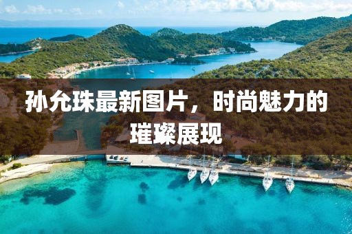 孙允珠最新图片，时尚魅力的璀璨展现