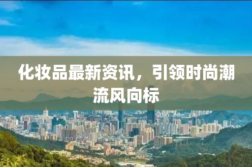 化妆品最新资讯，引领时尚潮流风向标