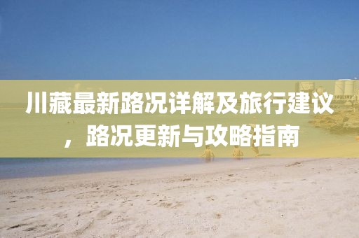 川藏最新路况详解及旅行建议，路况更新与攻略指南