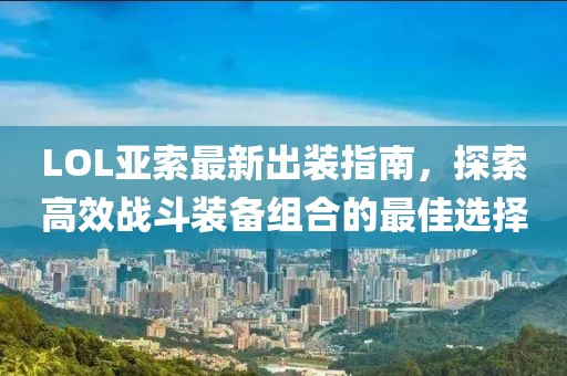 LOL亚索最新出装指南，探索高效战斗装备组合的最佳选择