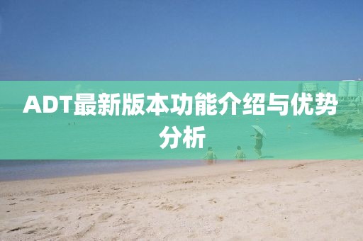 ADT最新版本功能介绍与优势分析