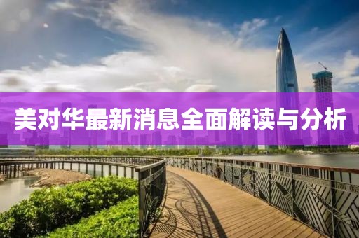 美对华最新消息全面解读与分析