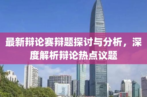 最新辩论赛辩题探讨与分析，深度解析辩论热点议题