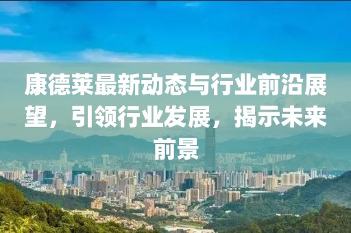 康德莱最新动态与行业前沿展望，引领行业发展，揭示未来前景