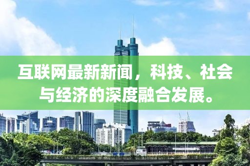 互联网最新新闻，科技、社会与经济的深度融合发展。