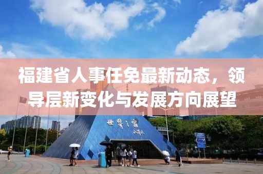 福建省人事任免最新动态，领导层新变化与发展方向展望