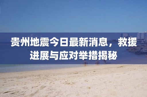 贵州地震今日最新消息，救援进展与应对举措揭秘