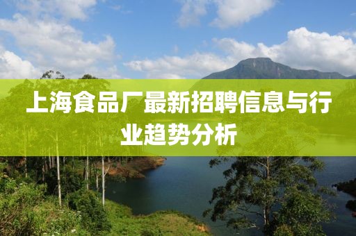 上海食品厂最新招聘信息与行业趋势分析